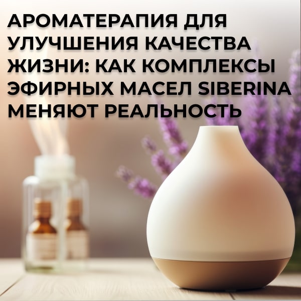Ароматерапия для улучшения качества жизни: как комплексы эфирных масел Siberina меняют реальность